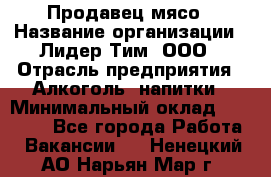 Продавец мясо › Название организации ­ Лидер Тим, ООО › Отрасль предприятия ­ Алкоголь, напитки › Минимальный оклад ­ 28 000 - Все города Работа » Вакансии   . Ненецкий АО,Нарьян-Мар г.